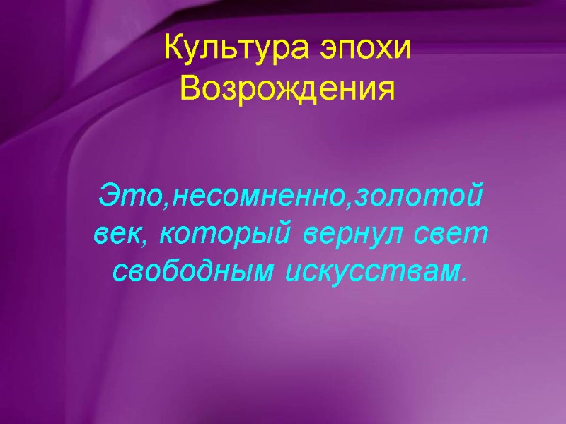 Культура эпохи Возрождения Это,несомненно,золотой век, который вернул свет свободным искусствам.